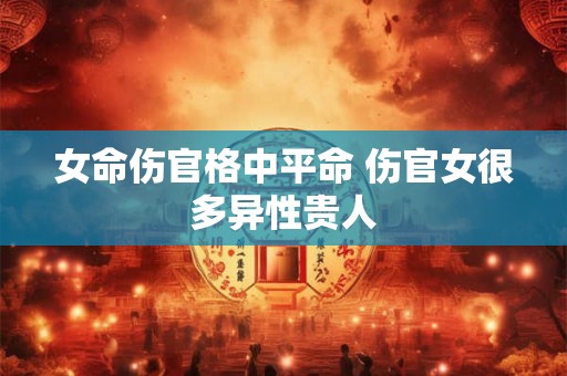 女命伤官格中平命 伤官女很多异性贵人