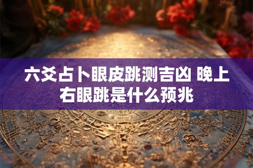 六爻占卜眼皮跳测吉凶 晚上右眼跳是什么预兆 六爻占卜眼皮跳测吉凶 晚上右眼跳是什么预兆