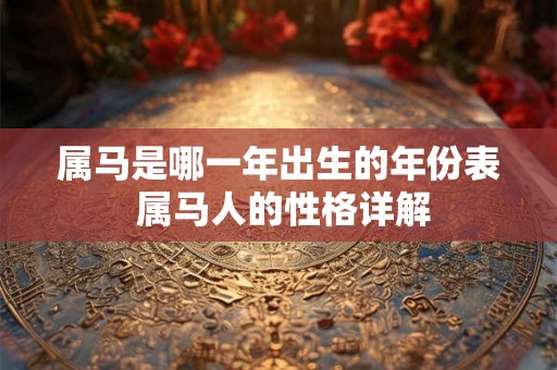 属马是哪一年出生的年份表 属马人的性格详解 属马是哪一年出生的年份表 属马人的性格详解