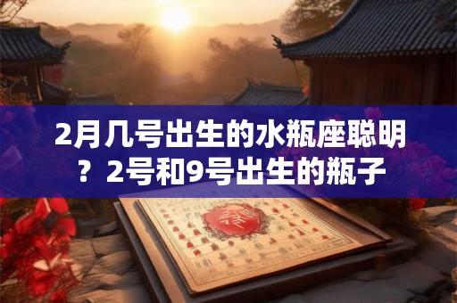 2月几号出生的水瓶座聪明？2号和9号出生的瓶子