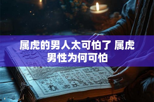 属虎的男人太可怕了 属虎男性为何可怕