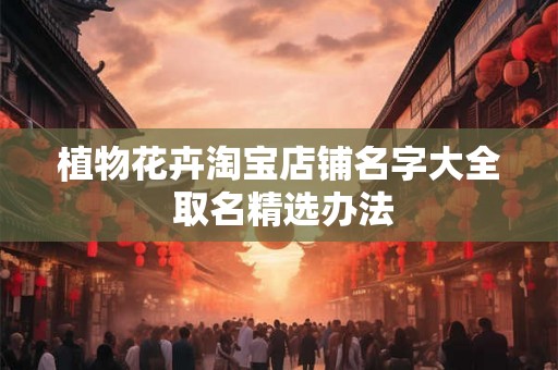 植物花卉淘宝店铺名字大全 取名精选办法