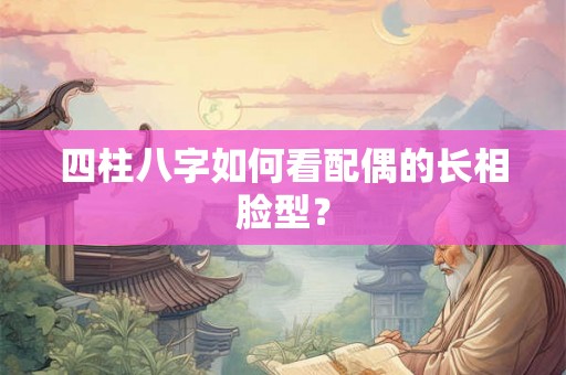 四柱八字如何看配偶的长相脸型？