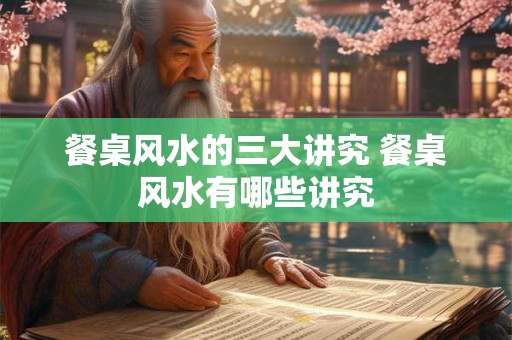 餐桌风水的三大讲究 餐桌风水有哪些讲究 餐桌风水的三大讲究 餐桌风水有哪些讲究