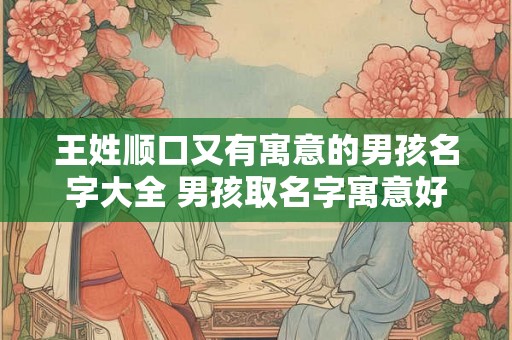 王姓顺口又有寓意的男孩名字大全 男孩取名字寓意好的字