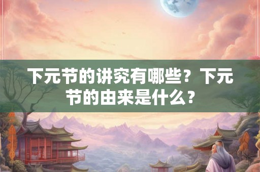 下元节的讲究有哪些？下元节的由来是什么？