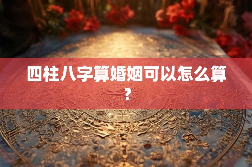 四柱八字算婚姻可以怎么算？