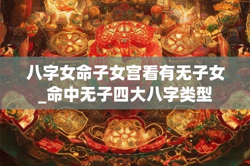 八字女命子女宫看有无子女_命中无子四大八字类型