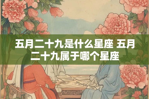 五月二十九是什么星座 五月二十九属于哪个星座
