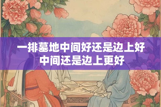 一排墓地中间好还是边上好 中间还是边上更好