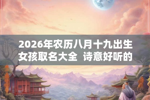 2026年农历八月十九出生女孩取名大全  诗意好听的名字