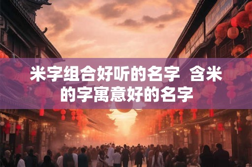 米字组合好听的名字 含米的字寓意好的名字 米字组合好听的名字 含米的字寓意好的名字