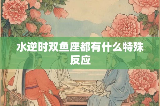 水逆时双鱼座都有什么特殊反应 水逆时双鱼座都有什么特殊反应
