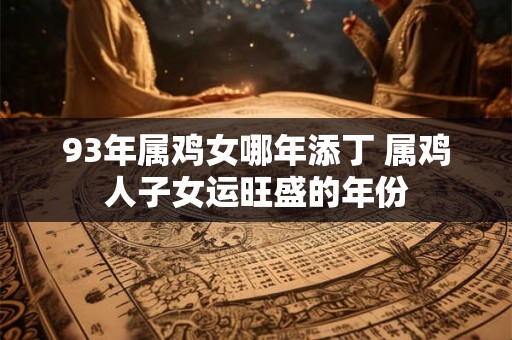 93年属鸡女哪年添丁 属鸡人子女运旺盛的年份