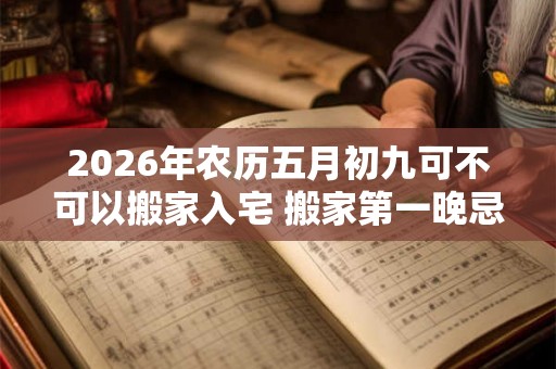 2026年农历五月初九可不可以搬家入宅 搬家第一晚忌讳