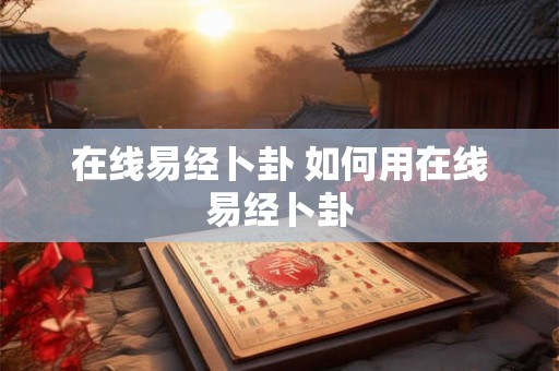 在线易经卜卦 如何用在线易经卜卦 在线易经卜卦 如何用在线易经卜卦