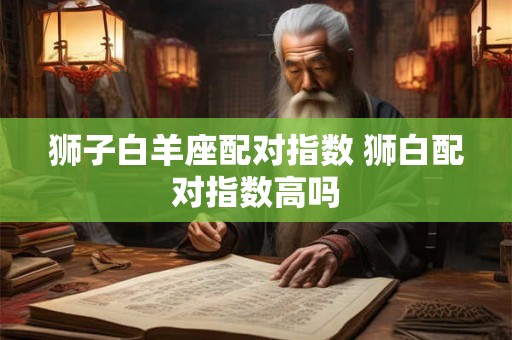 狮子白羊座配对指数 狮白配对指数高吗 狮子白羊座配对指数 狮白配对指数高吗