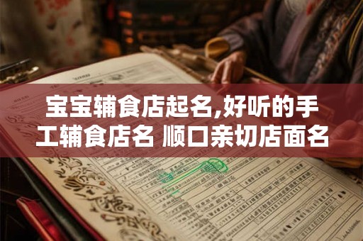 宝宝辅食店起名,好听的手工辅食店名 顺口亲切店面名称
