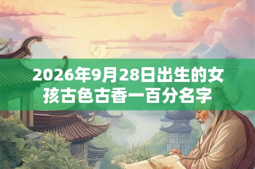2026年9月28日出生的女孩古色古香一百分名字 2026年9月28日出生的女孩古色古香一百分名字