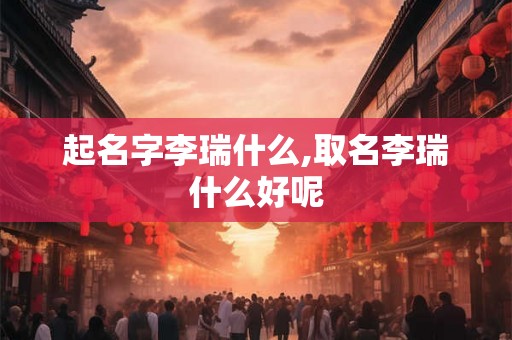 起名字李瑞什么,取名李瑞什么好呢