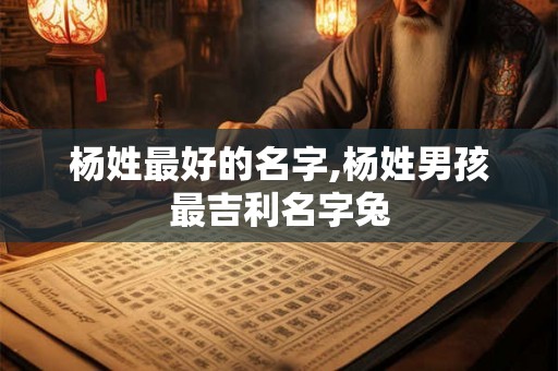杨姓最好的名字,杨姓男孩最吉利名字兔