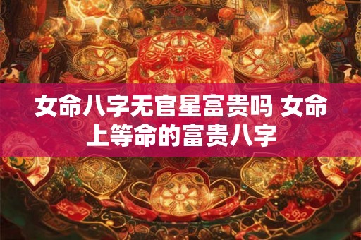女命八字无官星富贵吗 女命上等命的富贵八字