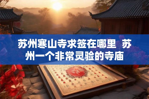 苏州寒山寺求签在哪里 苏州一个非常灵验的寺庙 苏州寒山寺求签在哪里 苏州一个非常灵验的寺庙