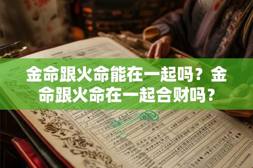 金命跟火命能在一起吗？金命跟火命在一起合财吗？