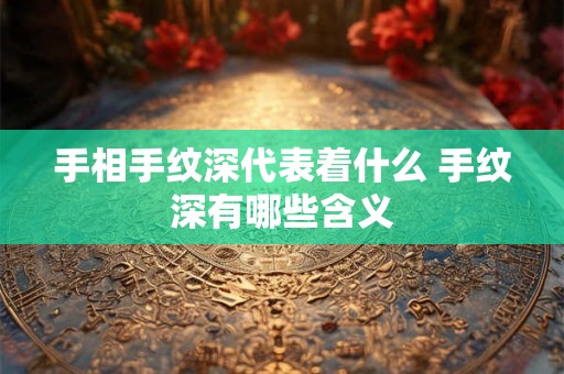 手相手纹深代表着什么 手纹深有哪些含义 手相手纹深代表着什么 手纹深有哪些含义