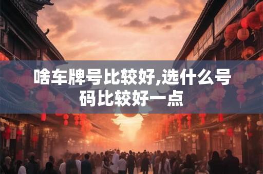 啥车牌号比较好,选什么号码比较好一点