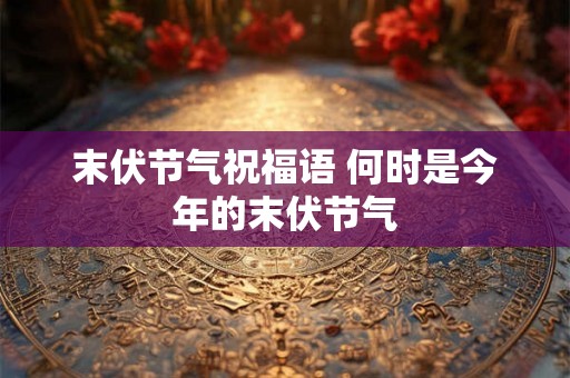 末伏节气祝福语 何时是今年的末伏节气
