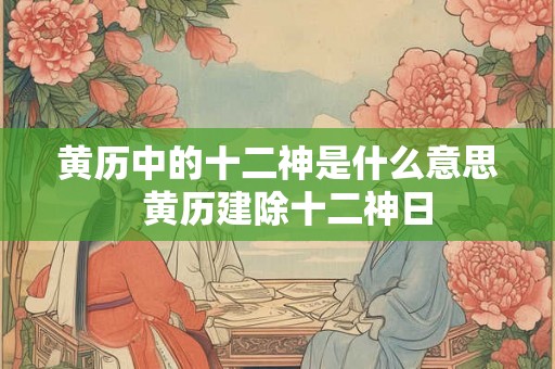 黄历中的十二神是什么意思  黄历建除十二神日