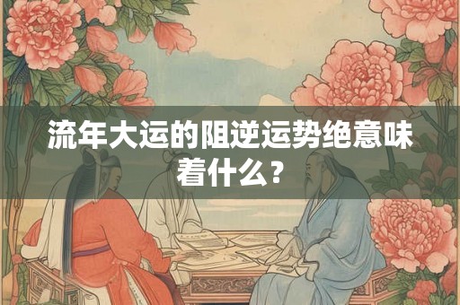 流年大运的阻逆运势绝意味着什么？