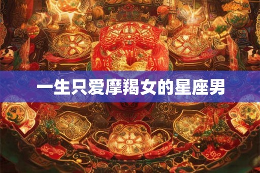 一生只爱摩羯女的星座男