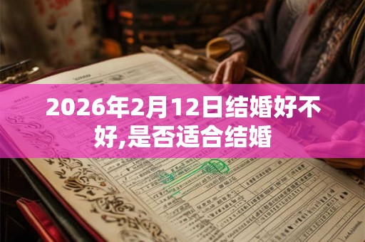 2026年2月12日结婚好不好,是否适合结婚 2026年2月12日结婚好不好,是否适合结婚
