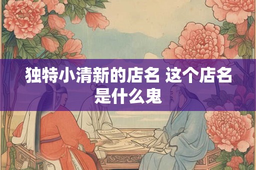 独特小清新的店名 这个店名是什么鬼 独特小清新的店名 这个店名是什么鬼
