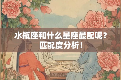 水瓶座和什么星座最配呢?匹配度分析! 水瓶座和什么星座最配呢?匹配度分析!
