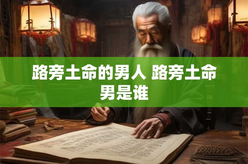 路旁土命的男人 路旁土命男是谁 路旁土命的男人 路旁土命男是谁