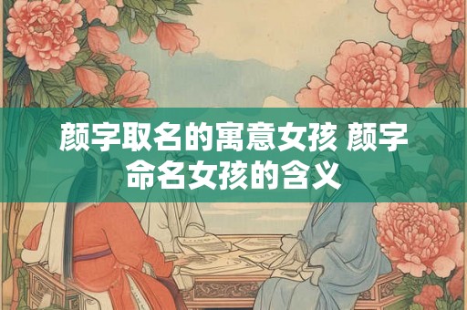 颜字取名的寓意女孩 颜字命名女孩的含义