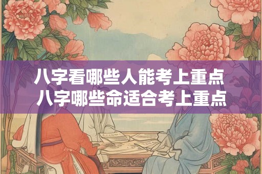 八字看哪些人能考上重点 八字哪些命适合考上重点