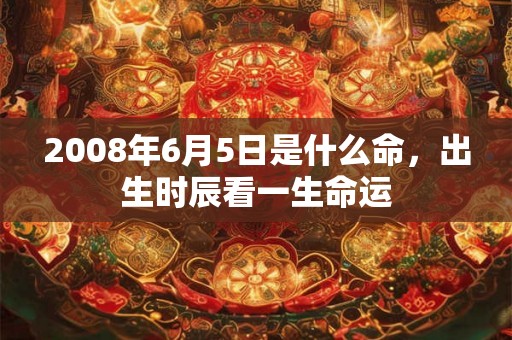 2008年6月5日是什么命，出生时辰看一生命运