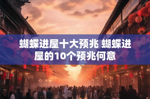 蝴蝶进屋十大预兆 蝴蝶进屋的10个预兆何意 蝴蝶进屋十大预兆 蝴蝶进屋的10个预兆何意