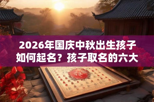 2026年国庆中秋出生孩子如何起名?孩子取名的六大技巧 2026年国庆中秋出生孩子如何起名?孩子取名的六大技巧