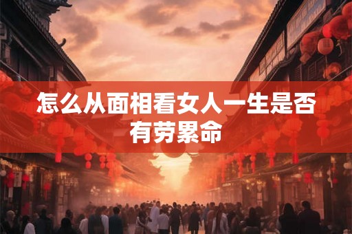 怎么从面相看女人一生是否有劳累命