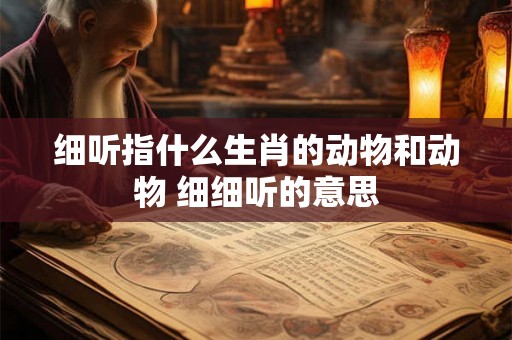 细听指什么生肖的动物和动物 细细听的意思 细听指什么生肖的动物和动物 细细听的意思