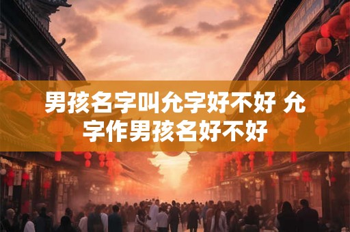 男孩名字叫允字好不好 允字作男孩名好不好