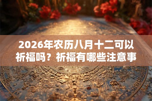 2026年农历八月十二可以祈福吗？祈福有哪些注意事项？
