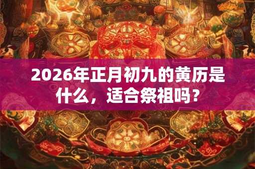 2026年正月初九的黄历是什么，适合祭祖吗？