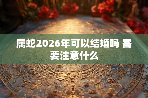 属蛇2026年可以结婚吗 需要注意什么