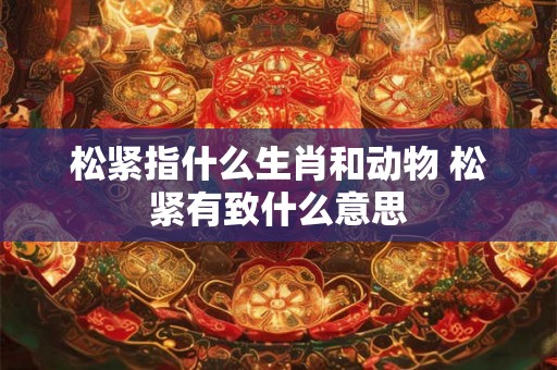 松紧指什么生肖和动物 松紧有致什么意思
